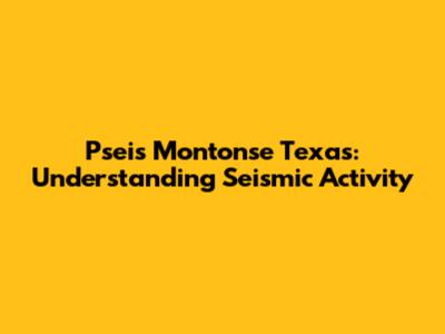 Pseis Montonse Texas: Understanding Seismic Activity