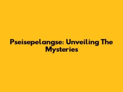 Pseisepelangse: Unveiling The Mysteries