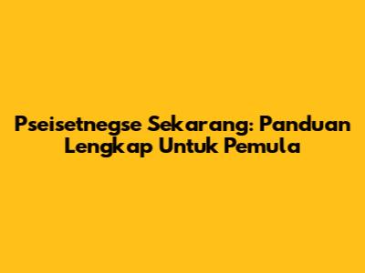 Pseisetnegse Sekarang: Panduan Lengkap Untuk Pemula