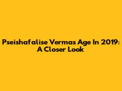 Pseishafalise Verma's Age In 2019: A Closer Look