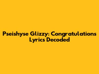Pseishyse Glizzy: 'Congratulations' Lyrics Decoded