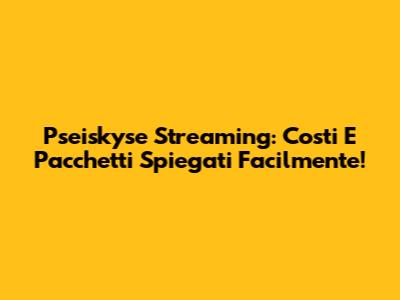 Pseiskyse Streaming: Costi E Pacchetti Spiegati Facilmente!