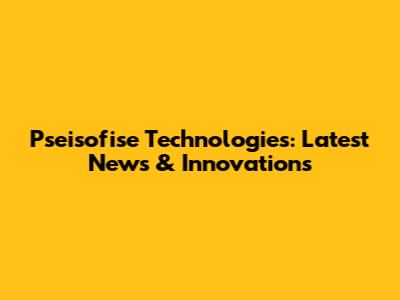 Pseisofise Technologies: Latest News & Innovations