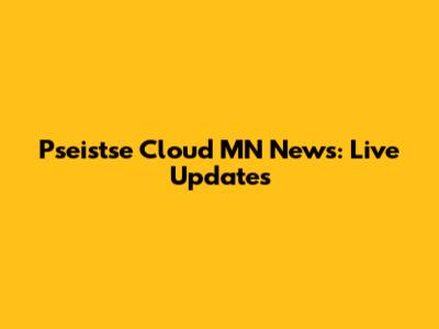 Pseistse Cloud MN News: Live Updates