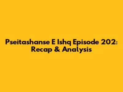 Pseitashanse E Ishq Episode 202: Recap & Analysis