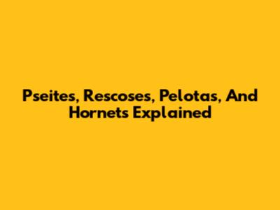 Pseites, Rescoses, Pelotas, And Hornets Explained
