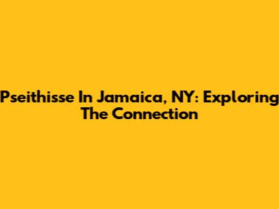 Pseithisse In Jamaica, NY: Exploring The Connection
