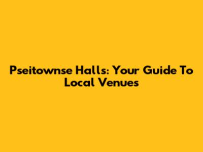 Pseitownse Halls: Your Guide To Local Venues