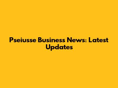 Pseiusse Business News: Latest Updates