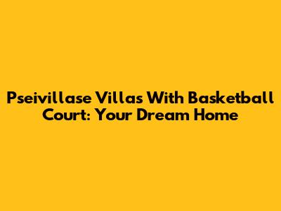 Pseivillase Villas With Basketball Court: Your Dream Home
