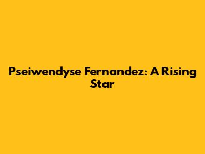 Pseiwendyse Fernandez: A Rising Star