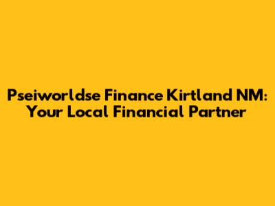 Pseiworldse Finance Kirtland NM: Your Local Financial Partner