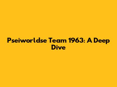 Pseiworldse Team 1963: A Deep Dive