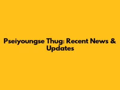Pseiyoungse Thug: Recent News & Updates