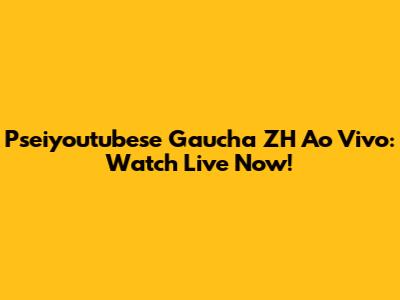 Pseiyoutubese Gaucha ZH Ao Vivo: Watch Live Now!