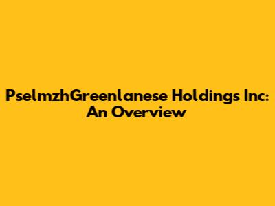 PselmzhGreenlanese Holdings Inc: An Overview