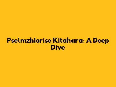 PselmzhIorise Kitahara: A Deep Dive
