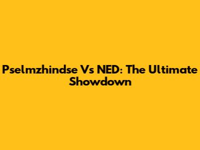 Pselmzhindse Vs NED: The Ultimate Showdown