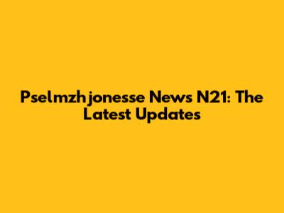 Pselmzhjonesse News N21: The Latest Updates