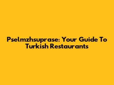 Pselmzhsuprase: Your Guide To Turkish Restaurants