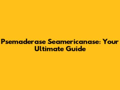 Psemaderase Seamericanase: Your Ultimate Guide