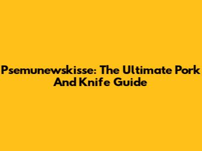 Psemunewskisse: The Ultimate Pork And Knife Guide