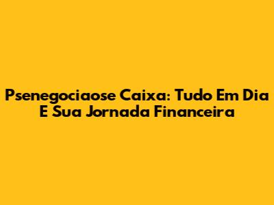 Psenegociaose Caixa: Tudo Em Dia E Sua Jornada Financeira