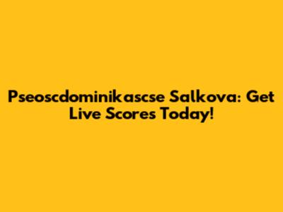 Pseoscdominikascse Salkova: Get Live Scores Today!