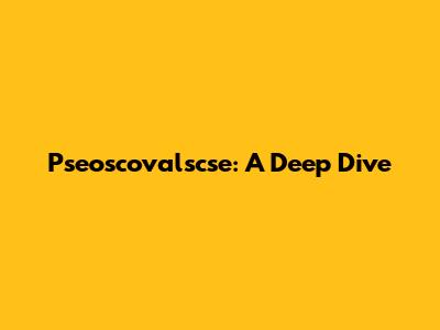 Pseoscovalscse: A Deep Dive