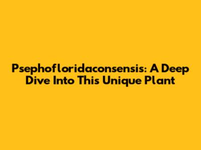 Psephofloridaconsensis: A Deep Dive Into This Unique Plant