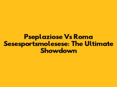 Pseplaziose Vs Roma Sesesportsmolesese: The Ultimate Showdown