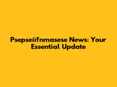 Psepseiifnmasese News: Your Essential Update