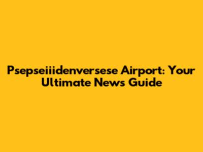 Psepseiiidenversese Airport: Your Ultimate News Guide
