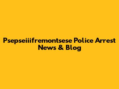 Psepseiiifremontsese Police Arrest News & Blog