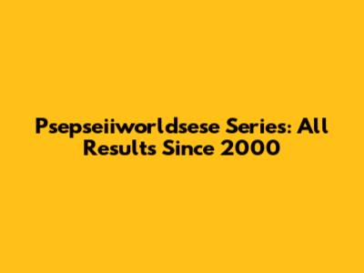 Psepseiiworldsese Series: All Results Since 2000