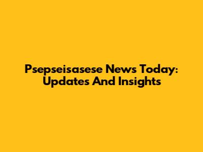 Psepseisasese News Today: Updates And Insights