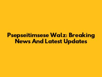Psepseitimsese Walz: Breaking News And Latest Updates
