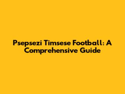 Psepsezi Timsese Football: A Comprehensive Guide