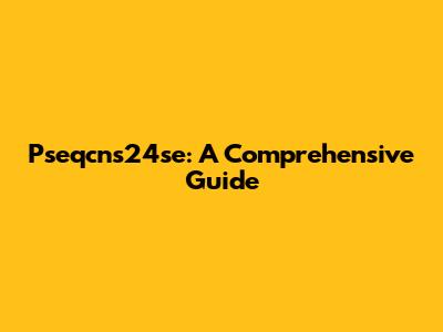 Pseqcns24se: A Comprehensive Guide