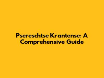 Psereschtse Krantense: A Comprehensive Guide