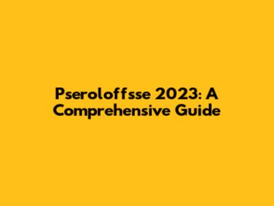 Pseroloffsse 2023: A Comprehensive Guide