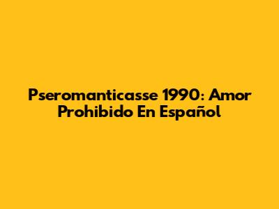 Pseromanticasse 1990: Amor Prohibido En Español