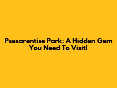 Psesarentise Park: A Hidden Gem You Need To Visit!