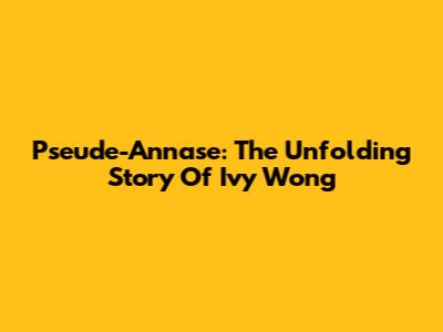 Pseude-Annase: The Unfolding Story Of Ivy Wong
