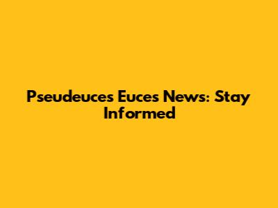 Pseudeuces Euces News: Stay Informed