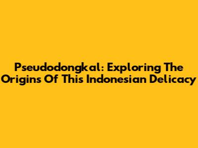 Pseudodongkal: Exploring The Origins Of This Indonesian Delicacy