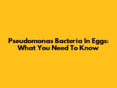 Pseudomonas Bacteria In Eggs: What You Need To Know