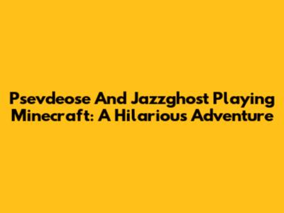Psevdeose And Jazzghost Playing Minecraft: A Hilarious Adventure