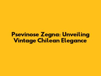 Psevinose Zegna: Unveiling Vintage Chilean Elegance