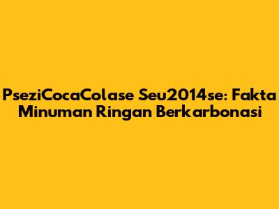 PseziCocaColase Seu2014se: Fakta Minuman Ringan Berkarbonasi